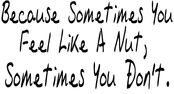 because sometimes you feel lika a nut